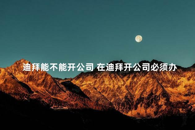 迪拜能不能开公司 在迪拜开公司必须办老板签吗